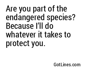Are you part of the endangered species? Because I’ll do whatever it takes to protect you.