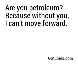 Are you petroleum? Because without you, I can't move forward.
