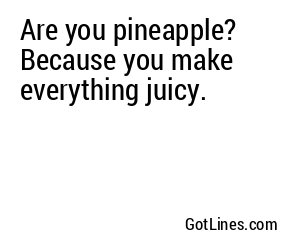 Are you pineapple? Because you make everything juicy.