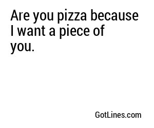 Are you pizza because I want a piece of you.
