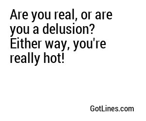 Are you real, or are you a delusion? Either way, you're really hot!