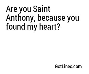 Are you Saint Anthony, because you found my heart?
