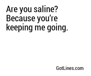 Are you saline? Because you’re keeping me going.
