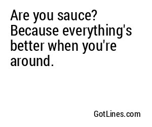 Are you sauce? Because everything's better when you're around.
