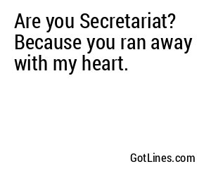 Are you Secretariat? Because you ran away with my heart.
