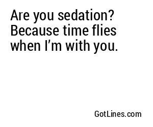 Are you sedation? Because time flies when I’m with you.