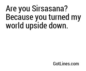 Are you Sirsasana? Because you turned my world upside down.
