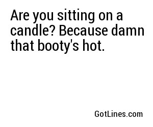 Are you sitting on a candle? Because damn that booty's hot.
