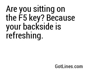 Are you sitting on the F5 key? Because your backside is refreshing.