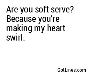 Are you soft serve? Because you’re making my heart swirl.