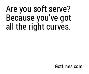 Are you soft serve? Because you’ve got all the right curves.