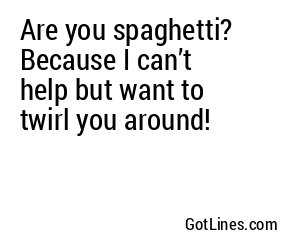 Are you spaghetti? Because I can’t help but want to twirl you around!
