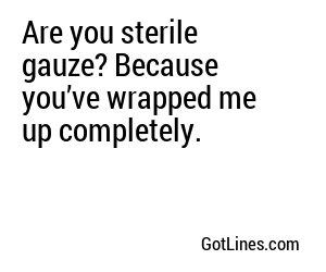 Are you sterile gauze? Because you’ve wrapped me up completely.
