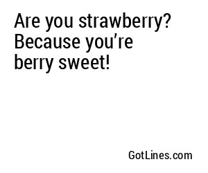 Are you strawberry? Because you’re berry sweet!
