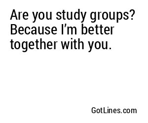 Are you study groups? Because I’m better together with you.