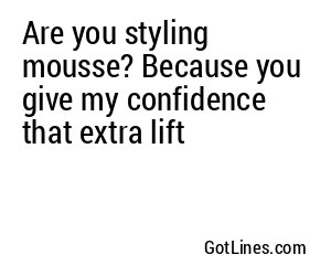 Are you styling mousse? Because you give my confidence that extra lift