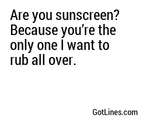 Are you sunscreen? Because you’re the only one I want to rub all over.