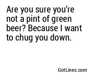 Are you sure you’re not a pint of green beer? Because I want to chug you down.