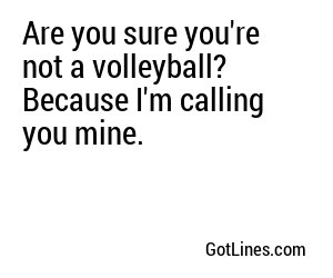 Are you sure you're not a volleyball? Because I'm calling you mine.
