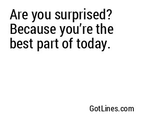Are you surprised? Because you’re the best part of today.