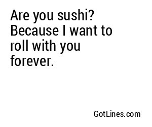 Are you sushi? Because I want to roll with you forever.