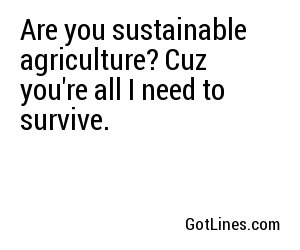Are you sustainable agriculture? Cuz you're all I need to survive.
