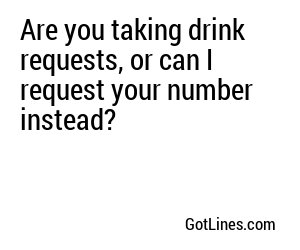Are you taking drink requests, or can I request your number instead?
