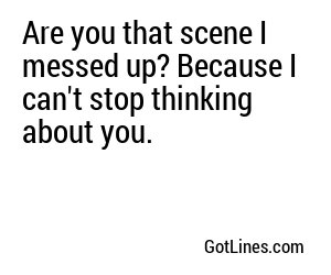 Are you that scene I messed up? Because I can't stop thinking about you.
