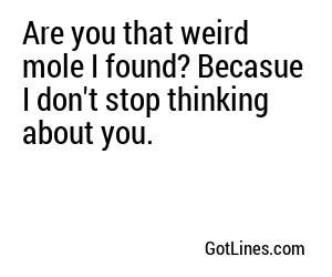 Are you that weird mole I found? Becasue I don't stop thinking about you.
