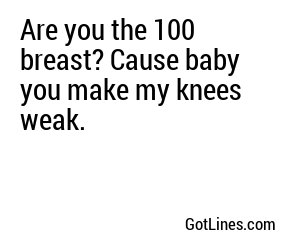 Are you the 100 breast? Cause baby you make my knees weak.
