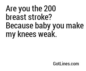 Are you the 200 breast stroke? Because baby you make my knees weak.
