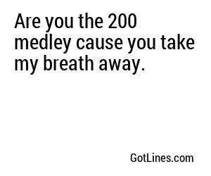 Are you the 200 medley cause you take my breath away.
