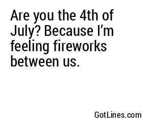 Are you the 4th of July? Because I’m feeling fireworks between us.