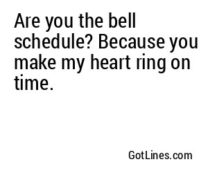 Are you the bell schedule? Because you make my heart ring on time.