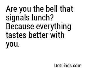 Are you the bell that signals lunch? Because everything tastes better with you.