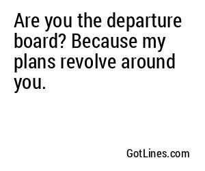 Are you the departure board? Because my plans revolve around you.