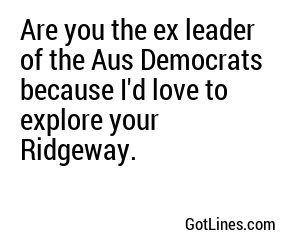 Are you the ex leader of the Aus Democrats because I'd love to explore your Ridgeway.

