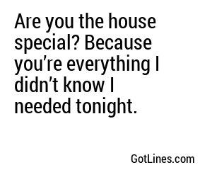 Are you the house special? Because you’re everything I didn’t know I needed tonight.