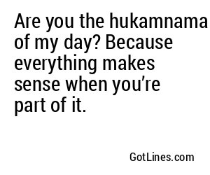 Are you the hukamnama of my day? Because everything makes sense when you’re part of it.