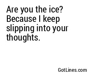 Are you the ice? Because I keep slipping into your thoughts.