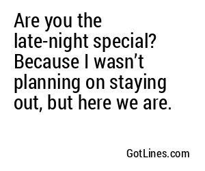 Are you the late-night special? Because I wasn’t planning on staying out, but here we are.