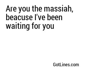 Are you the massiah, beacuse I've been waiting for you
