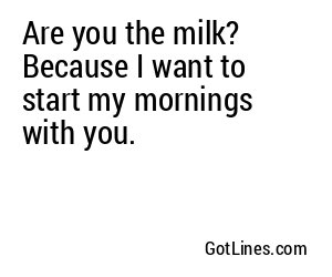 Are you the milk? Because I want to start my mornings with you.