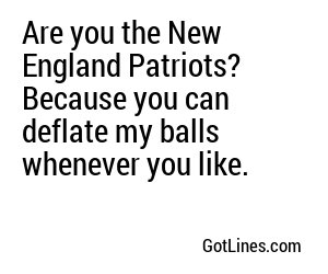 Are you the New England Patriots? Because you can deflate my balls whenever you like.
