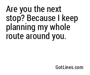 Are you the next stop? Because I keep planning my whole route around you.