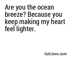 Are you the ocean breeze? Because you keep making my heart feel lighter.