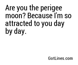 Are you the perigee moon? Because I'm so attracted to you day by day.