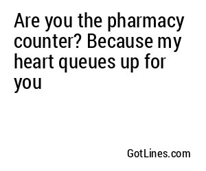 Are you the pharmacy counter? Because my heart queues up for you