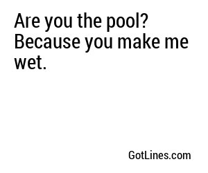 Are you the pool? Because you make me wet.
