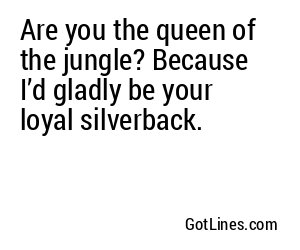 Are you the queen of the jungle? Because I’d gladly be your loyal silverback.
